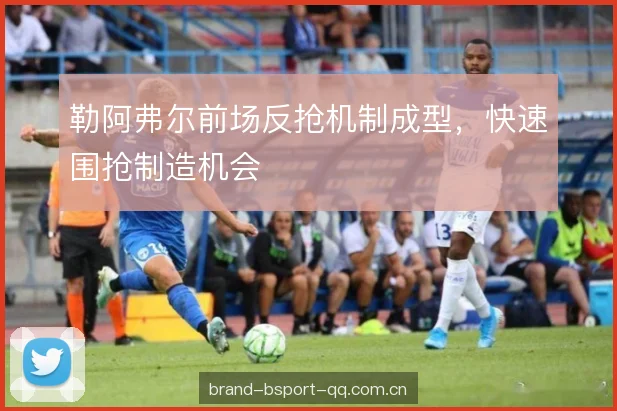 勒阿弗尔前场反抢机制成型，快速围抢制造机会