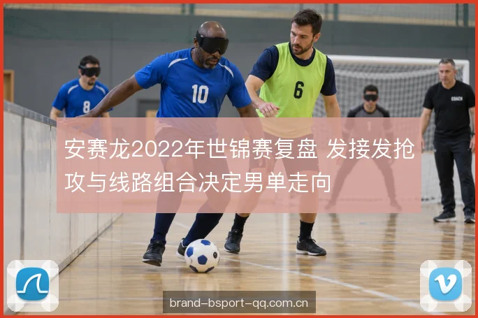 安赛龙2022年世锦赛复盘 发接发抢攻与线路组合决定男单走向