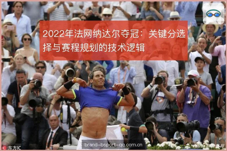 2022年法网纳达尔夺冠:关键分选择与赛程规划的技术逻辑 2022年法网纳达尔夺冠:关键分选择与赛程规划的技术逻辑